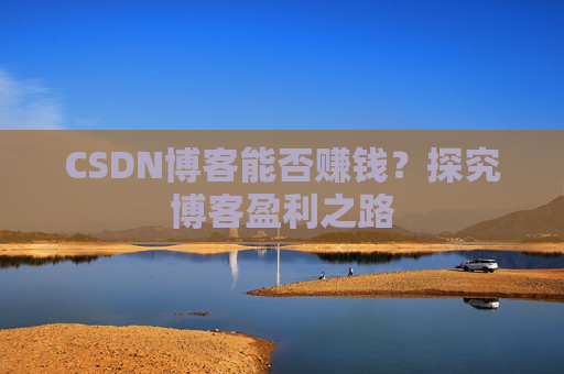 CSDN博客能否赚钱？探究博客盈利之路